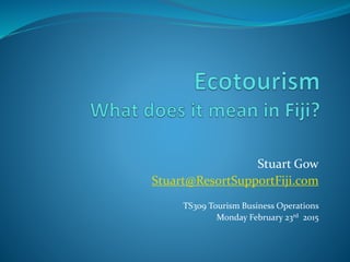 Stuart Gow
Stuart@ResortSupportFiji.com
TS309 Tourism Business Operations
Monday February 23rd 2015
 