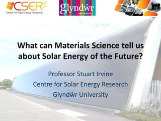 What can Materials Science tell us about Solar Energy of the Future? Professor Stuart Irvine Centre for Solar Energy Research Glyndŵr University 
