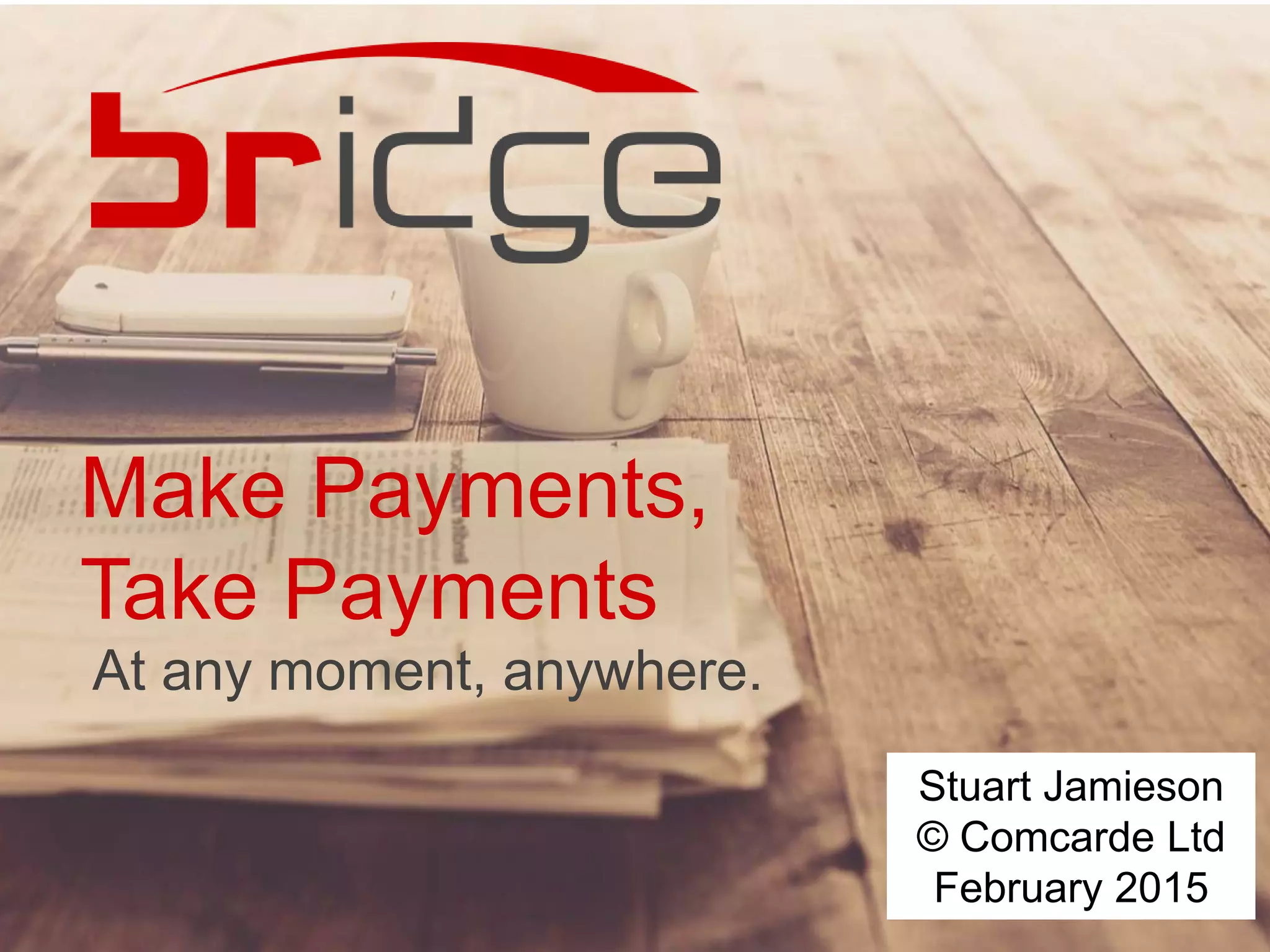 Make Payments,
Take Payments
At any moment, anywhere.
Stuart Jamieson
© Comcarde Ltd
February 2015