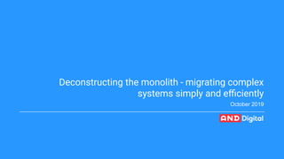 © AND Digital 2018© AND Digital 2018
Deconstructing the monolith - migrating complex
systems simply and eﬃciently
October 2019
 