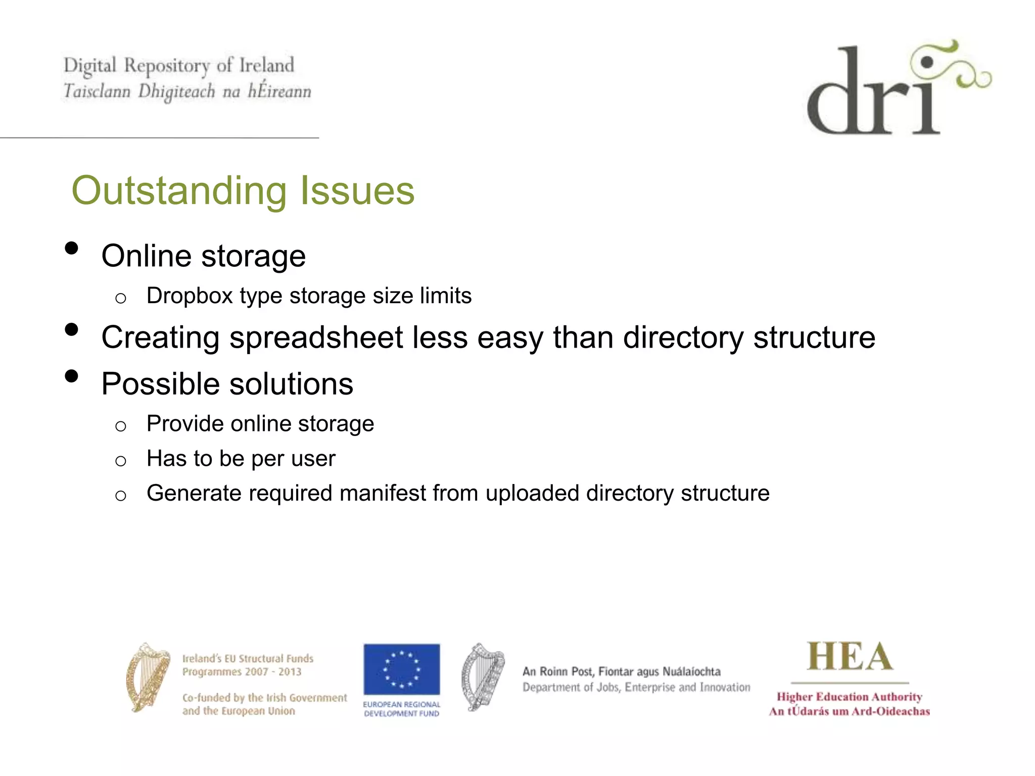 Outstanding Issues
• Online storage
o Dropbox type storage size limits
• Creating spreadsheet less easy than directory structure
• Possible solutions
o Provide online storage
o Has to be per user
o Generate required manifest from uploaded directory structure
 