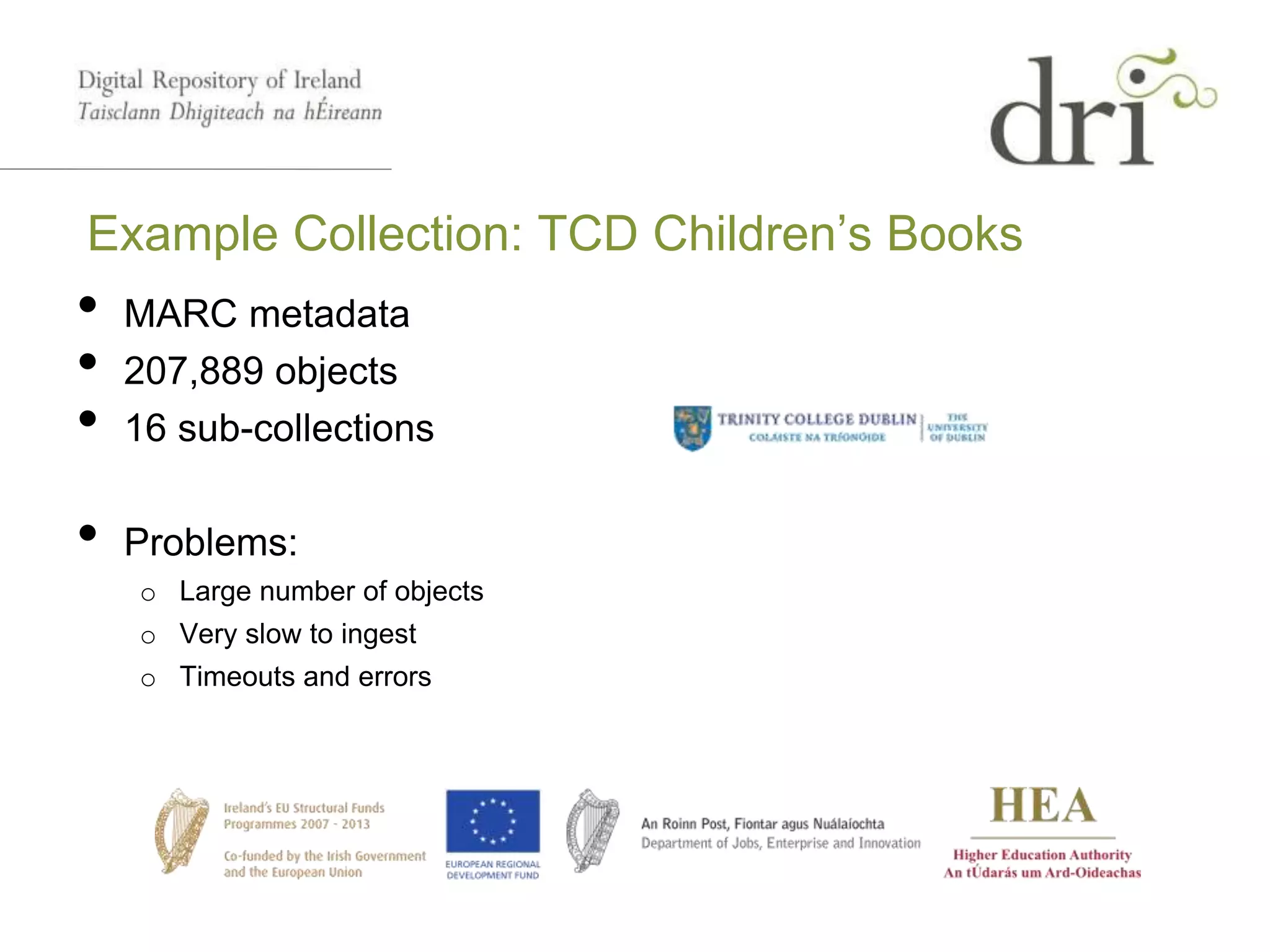 Example Collection: TCD Children’s Books
• MARC metadata
• 207,889 objects
• 16 sub-collections
• Problems:
o Large number of objects
o Very slow to ingest
o Timeouts and errors
 
