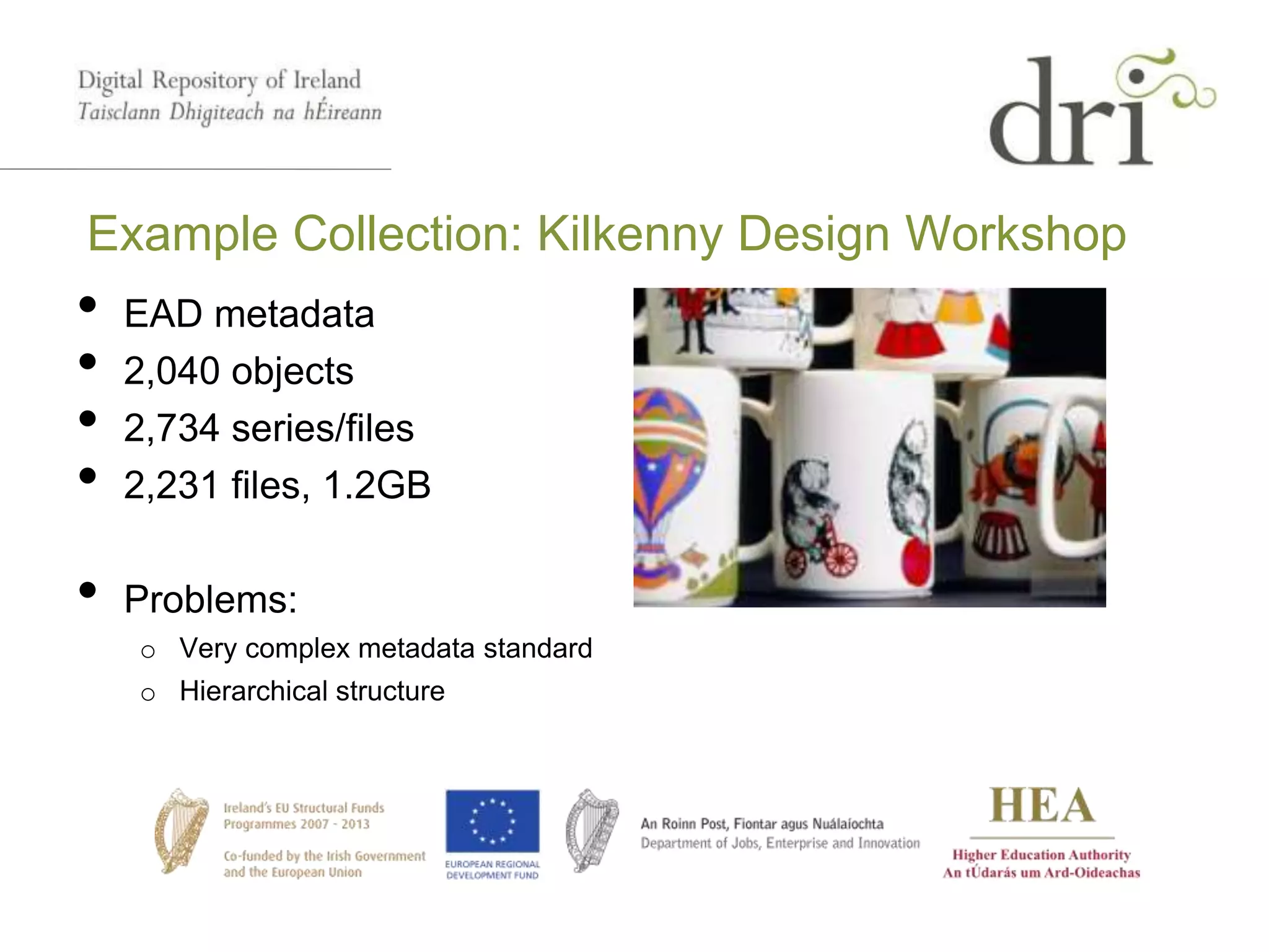 Example Collection: Kilkenny Design Workshop
• EAD metadata
• 2,040 objects
• 2,734 series/files
• 2,231 files, 1.2GB
• Problems:
o Very complex metadata standard
o Hierarchical structure
 