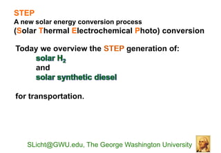 STEP
A new solar energy conversion process
(Solar Thermal Electrochemical Photo) conversion




   SLicht@GWU.edu, The George Washington University
 