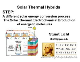 Solar Thermal Hybrids
STEP:
A different solar energy conversion process
The Solar Thermal Electrochemical Production
          of energetic molecules


                             Stuart Licht
                              slicht@gwu.edu




                          14:15
 