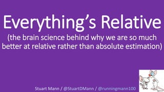 Everything’s Relative
(the brain science behind why we are so much
better at relative rather than absolute estimation)
Stuart Mann / @StuartDMann / @runningmann100
 