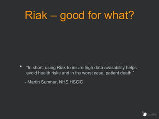 Riak – good for what?
• “In short: using Riak to insure high data availability helps
avoid health risks and in the worst case, patient death.”
- Martin Sumner, NHS HSCIC
 