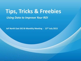 Tips, Tricks & Freebies
Using Data to Improve Your ROI
IoF North East SiG Bi-Monthly Meeting - 15th July 2015
 