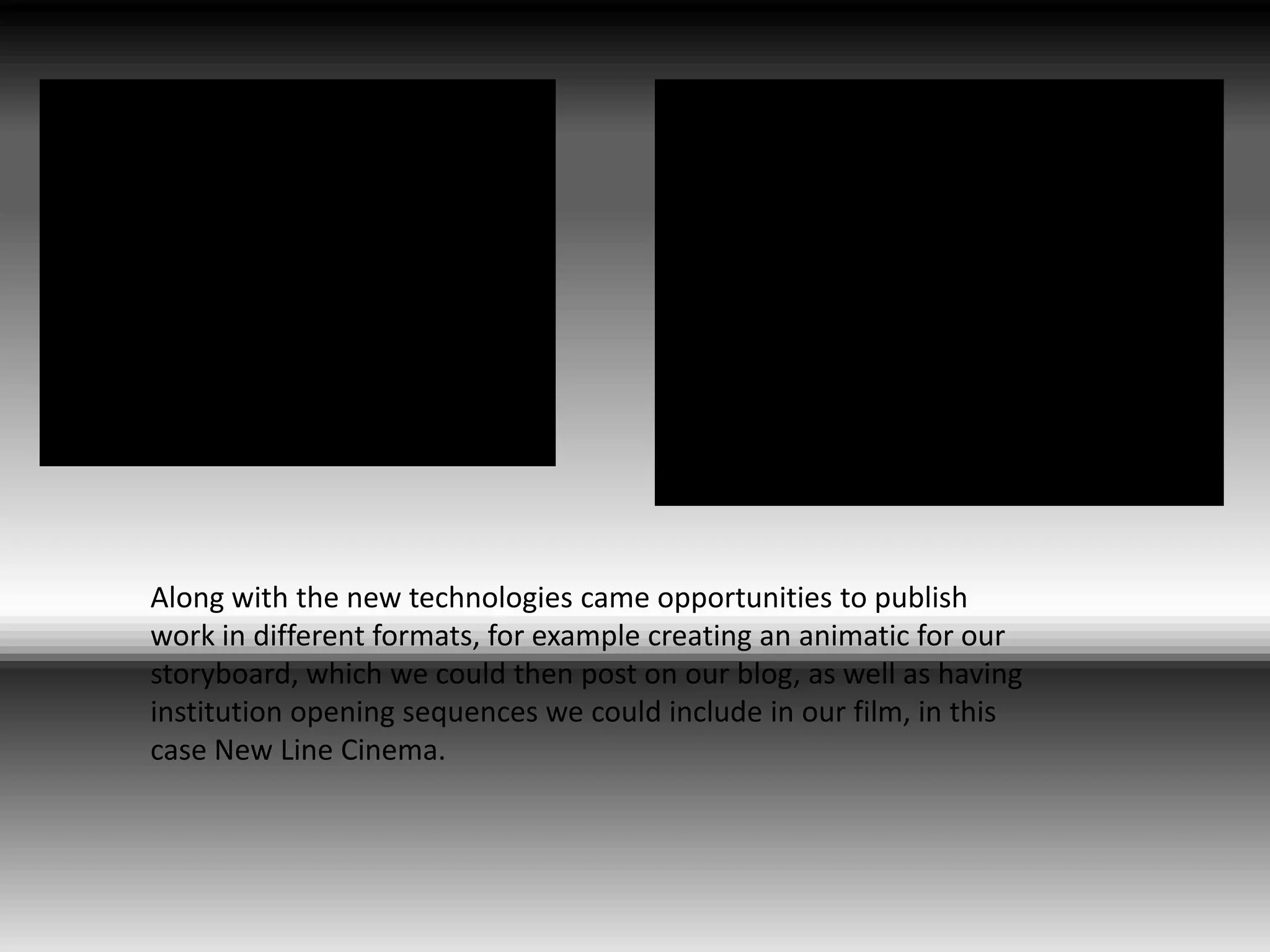Along with the new technologies came opportunities to publish work in different formats, for example creating an animatic for our storyboard, which we could then post on our blog, as well as having institution opening sequences we could include in our film, in this case New Line Cinema.