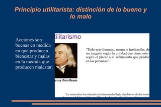Principio utilitarista: distinción de lo bueno y
lo malo
Acciones son
buenas en medida
en que producen
bienestar y malas
en la medida que
producen malestar.
●
 