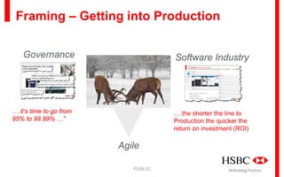 Framing – Getting into Production
Governance

Software Industry

… it’s time to go from
95% to 99.99% …”

.…the shorter the line to
Production the quicker the
return on investment (ROI)

Agile
PUBLIC

Methodology Practices

 