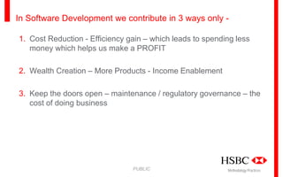 In Software Development we contribute in 3 ways only 1. Cost Reduction - Efficiency gain – which leads to spending less
money which helps us make a PROFIT
2. Wealth Creation – More Products - Income Enablement
3. Keep the doors open – maintenance / regulatory governance – the
cost of doing business

PUBLIC

Methodology Practices

 