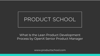 What Is the Lean Product Development
Process by OpenX Senior Product Manager
www.productschool.com
 