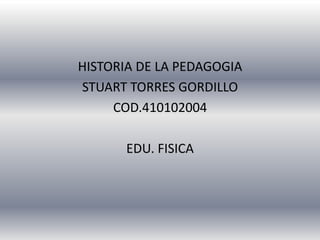 HISTORIA DE LA PEDAGOGIA  STUART TORRES GORDILLO COD.410102004 EDU. FISICA 