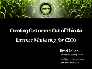 CreatingCus ersOutofThinAir
           tom
  Internet Marketing for CEO’s

                      Brad Fallon
                      President, StomperNet
                      brad@stompernet.com
                      text 330-242-1029
 