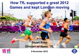 How TfL supported a great 2012
Games and kept London moving




            Stuart Ross
       Director of News, TfL
           8 November 2012
                  1
 