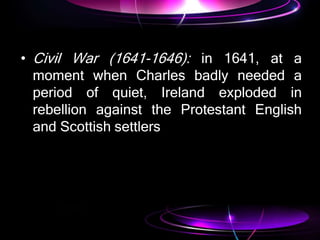 • Civil War (1641-1646): in 1641, at a
moment when Charles badly needed a
period of quiet, Ireland exploded in
rebellion against the Protestant English
and Scottish settlers
 