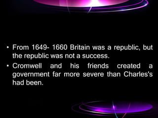 • From 1649- 1660 Britain was a republic, but
the republic was not a success.
• Cromwell and his friends created a
government far more severe than Charles's
had been.
 