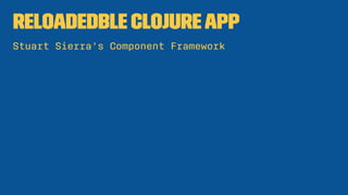 Reloadable ClojureApp
Stuart Sierra's Component Framework
 