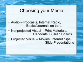Choosing your Media Audio – Podcasts, Internet Radio,     Books/Journals on tape. Nonprojected Visual – Print Materials,    Handouts, Bulletin Boards Projected Visual – Movies, Internet clips,    Slide Presentations 