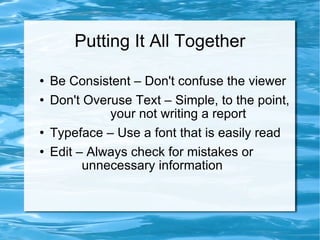 Putting It All Together Be Consistent – Don't confuse the viewer Don't Overuse Text – Simple, to the point,    your not writing a report Typeface – Use a font that is easily read Edit – Always check for mistakes or  unnecessary information 