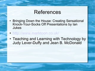 References Bringing Down the House: Creating Sensational Knock-Your-Socks Off Presentations by Ian Jukes http://www.marktoon.co.uk/ Teaching and Learning with Technology by Judy Lever-Duffy and Jean B. McDonald 