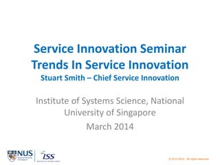 © 2013 NUS. All rights reserved.
Service Innovation Seminar
Trends In Service Innovation
Stuart Smith – Chief Service Innovation
Institute of Systems Science, National
University of Singapore
March 2014
 