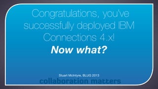 Congratulations, you've
successfully deployed IBM
    Connections 4.x!
     Now what?

       Stuart McIntyre, BLUG 2013
 