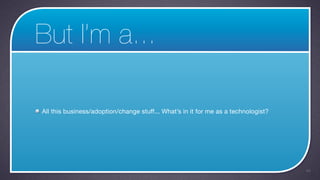 But I’m a...

All this business/adoption/change stuff... What’s in it for me as a technologist?




                                                                                    44
 