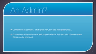 An Admin?

Connections is complex. That spells risk, but also real opportunity...

Connections ships with some well judged defaults, but also a lot of areas where
things can be improved




                                                                                  46
 