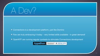 A Dev?

Connections is a development platform, just like Domino

Few are truly embracing it today - very limited skills available - in great demand!

OpenNTF are running regular contests to stimulate Connections development




                                                                                      48
 