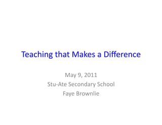 Teaching	
  that	
  Makes	
  a	
  Diﬀerence	
  

                   May	
  9,	
  2011	
  
          Stu-­‐Ate	
  Secondary	
  School	
  
                  Faye	
  Brownlie	
  
 