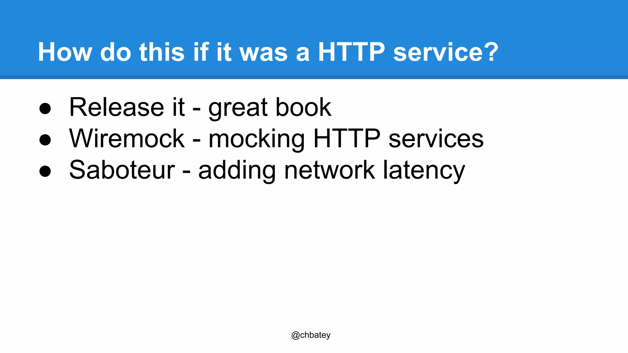 How do this if it was a HTTP service? 
● Release it - great book 
● Wiremock - mocking HTTP services 
● Saboteur - adding network latency 
@chbatey 
 