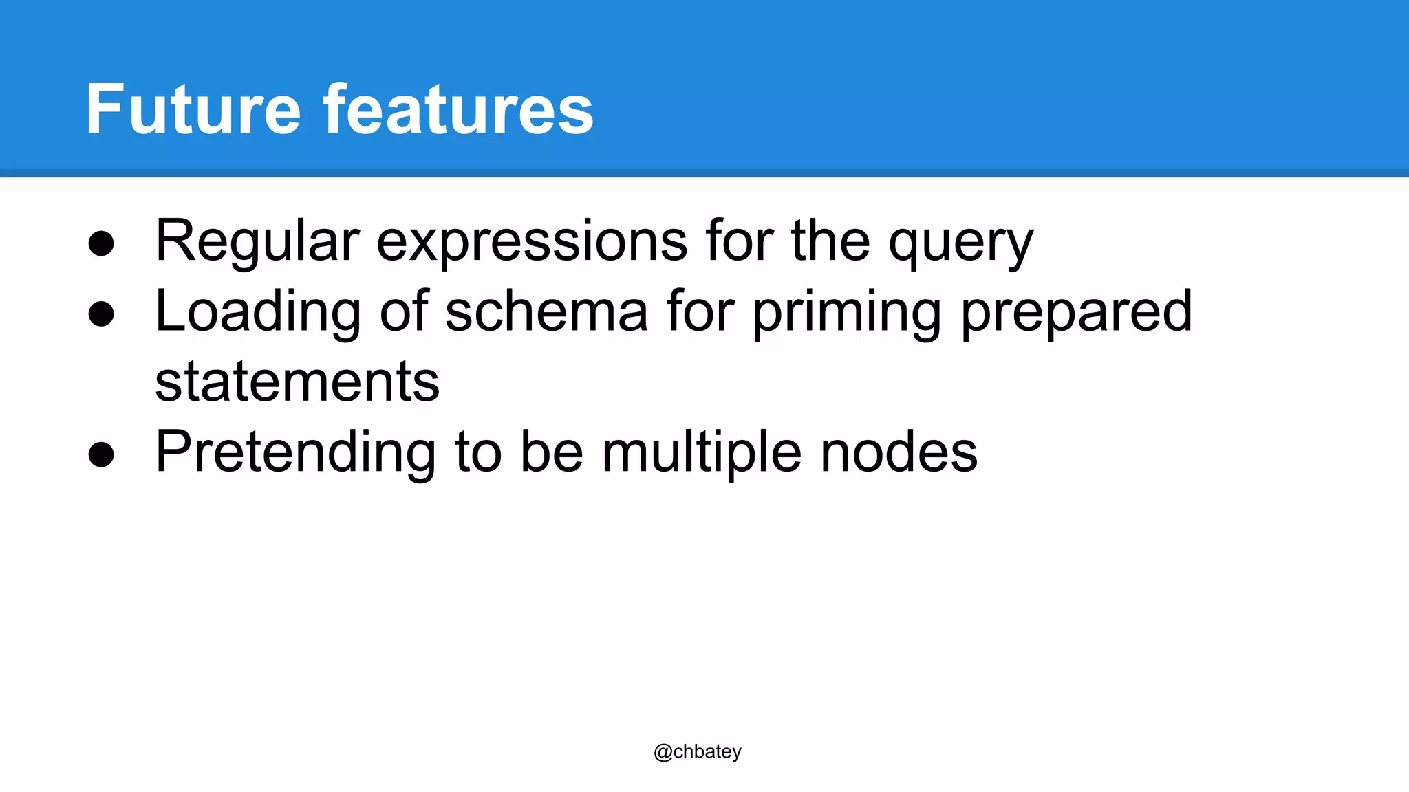 Future features 
● Regular expressions for the query 
● Loading of schema for priming prepared 
statements 
● Pretending to be multiple nodes 
@chbatey 
 