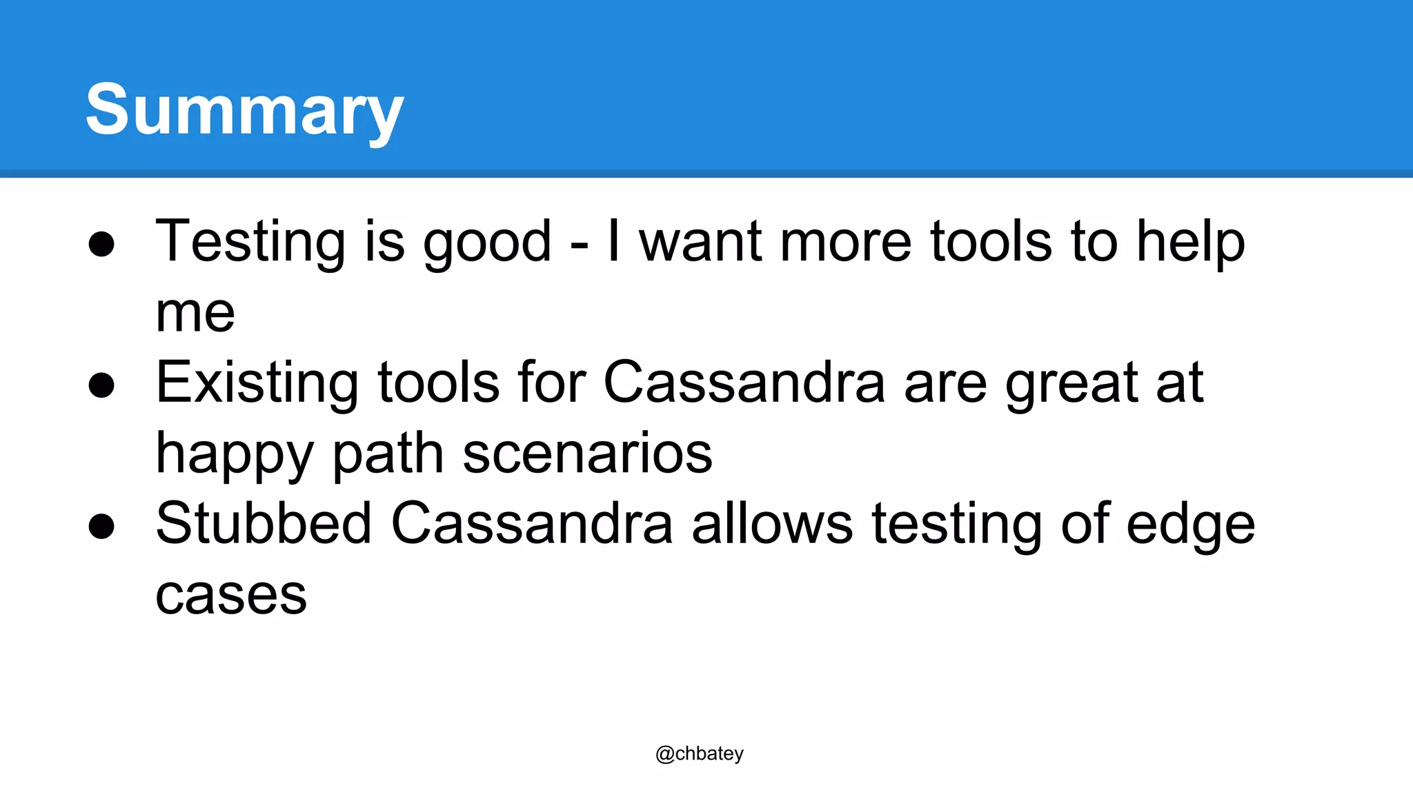 Summary 
● Testing is good - I want more tools to help 
me 
● Existing tools for Cassandra are great at 
happy path scenarios 
● Stubbed Cassandra allows testing of edge 
cases 
@chbatey 
 