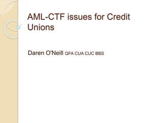 AML-CTF issues for Credit
Unions
Daren O'Neill QFA CUA CUC BBS
 