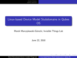 A bit of history
QEMU upstream
Linux-based Device Model Stubdomains in Qubes
OS
Marek Marczykowski-G´orecki, Invisible Things Lab
June 22, 2018
Marek Marczykowski-G´orecki, Invisible Things Lab Linux-based Device Model Stubdomains in Qubes OS
 