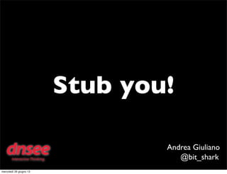 Stub you!
Andrea Giuliano
@bit_shark
mercoledì 26 giugno 13
 