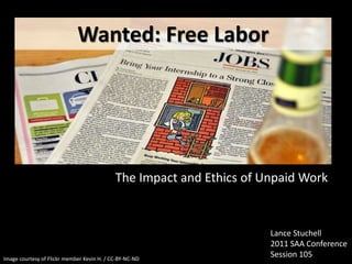 Wanted: Free Labor




                                            The Impact and Ethics of Unpaid Work


                                                                      Lance Stuchell
                                                                      2011 SAA Conference
Image courtesy of Flickr member Kevin H. / CC-BY-NC-ND
                                                                      Session 105
 