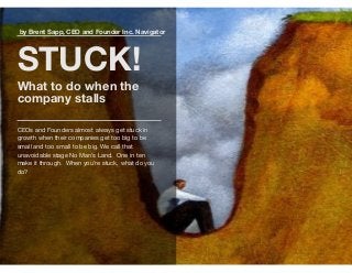 by Brent Sapp, CEO and Founder Inc. Navigator
STUCK!
What to do when the
company stalls
CEOs and Founders almost always get stuck in
growth when their companies get too big to be
small and too small to be big. We call that
unavoidable stage No Man’s Land. One in ten
make it through. When you’re stuck, what do you
do?
 