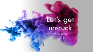 Let’s get
unstuck
Philippe Bailleur
 