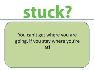 You can’t get where you are
going, if you stay where you’re
at!
 