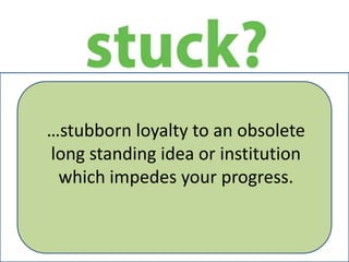 …stubborn loyalty to an obsolete
long standing idea or institution
which impedes your progress.
 