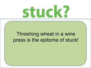 Threshing wheat in a wine
press is the epitome of stuck!

 