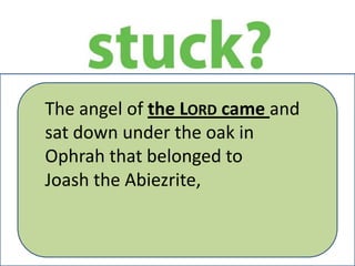 The angel of the LORD came and
sat down under the oak in
Ophrah that belonged to
Joash the Abiezrite,

 