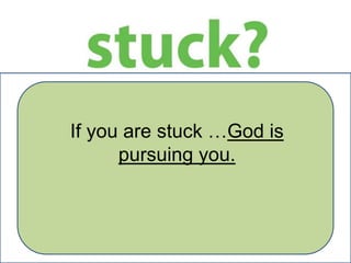 If you are stuck …God is
pursuing you.

 