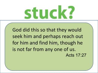 God did this so that they would
seek him and perhaps reach out
for him and find him, though he
is not far from any one of us.
Acts 17:27

 