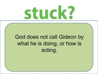 God does not call Gideon by
what he is doing, or how is
acting.

 
