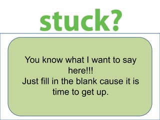 You know what I want to say
here!!!
Just fill in the blank cause it is
time to get up.

 