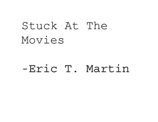 Stuck At The
Movies
-Eric T. Martin
 